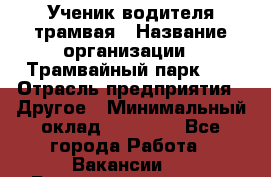 Ученик водителя трамвая › Название организации ­ Трамвайный парк №1 › Отрасль предприятия ­ Другое › Минимальный оклад ­ 12 000 - Все города Работа » Вакансии   . Башкортостан респ.,Караидельский р-н